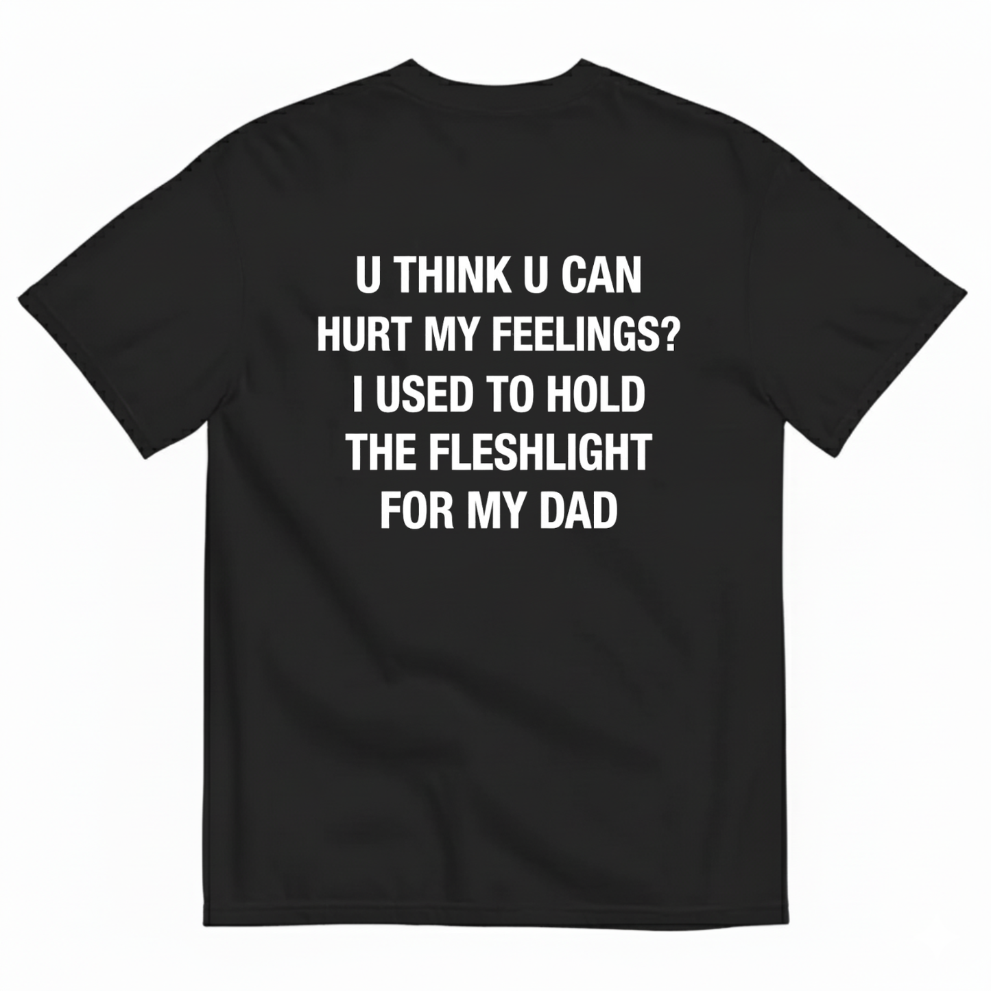 U THINK U CAN HURT MY FEELINGS? I USED TO HOLD THE FLESHLIGHT FOR MY DAD T - SHIRT (BACK PRINT)