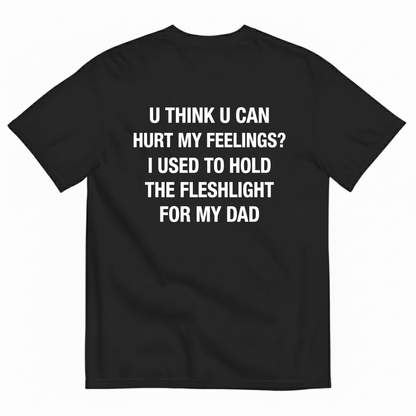U THINK U CAN HURT MY FEELINGS? I USED TO HOLD THE FLESHLIGHT FOR MY DAD T - SHIRT (BACK PRINT)