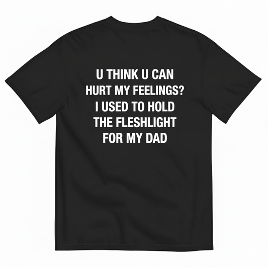 U THINK U CAN HURT MY FEELINGS? I USED TO HOLD THE FLESHLIGHT FOR MY DAD T - SHIRT (BACK PRINT)