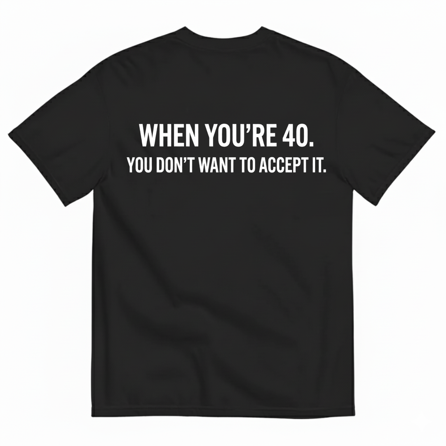 WHEN YOU’RE 40. YOU DON’T WANT TO ACCEPT IT T - SHIRT (BACK PRINT)