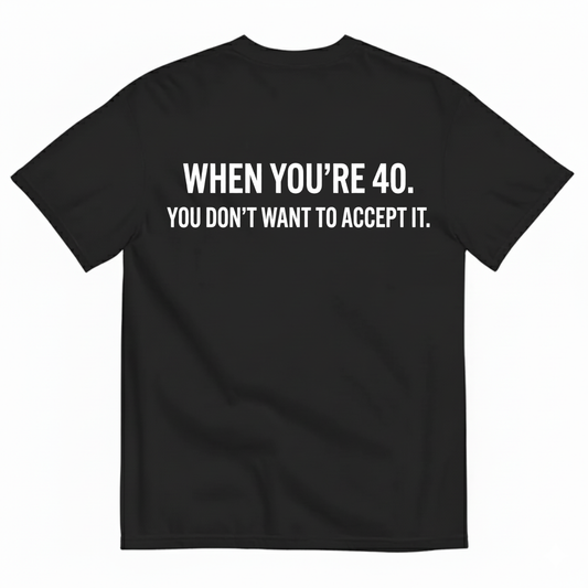 WHEN YOU’RE 40. YOU DON’T WANT TO ACCEPT IT T - SHIRT (BACK PRINT)