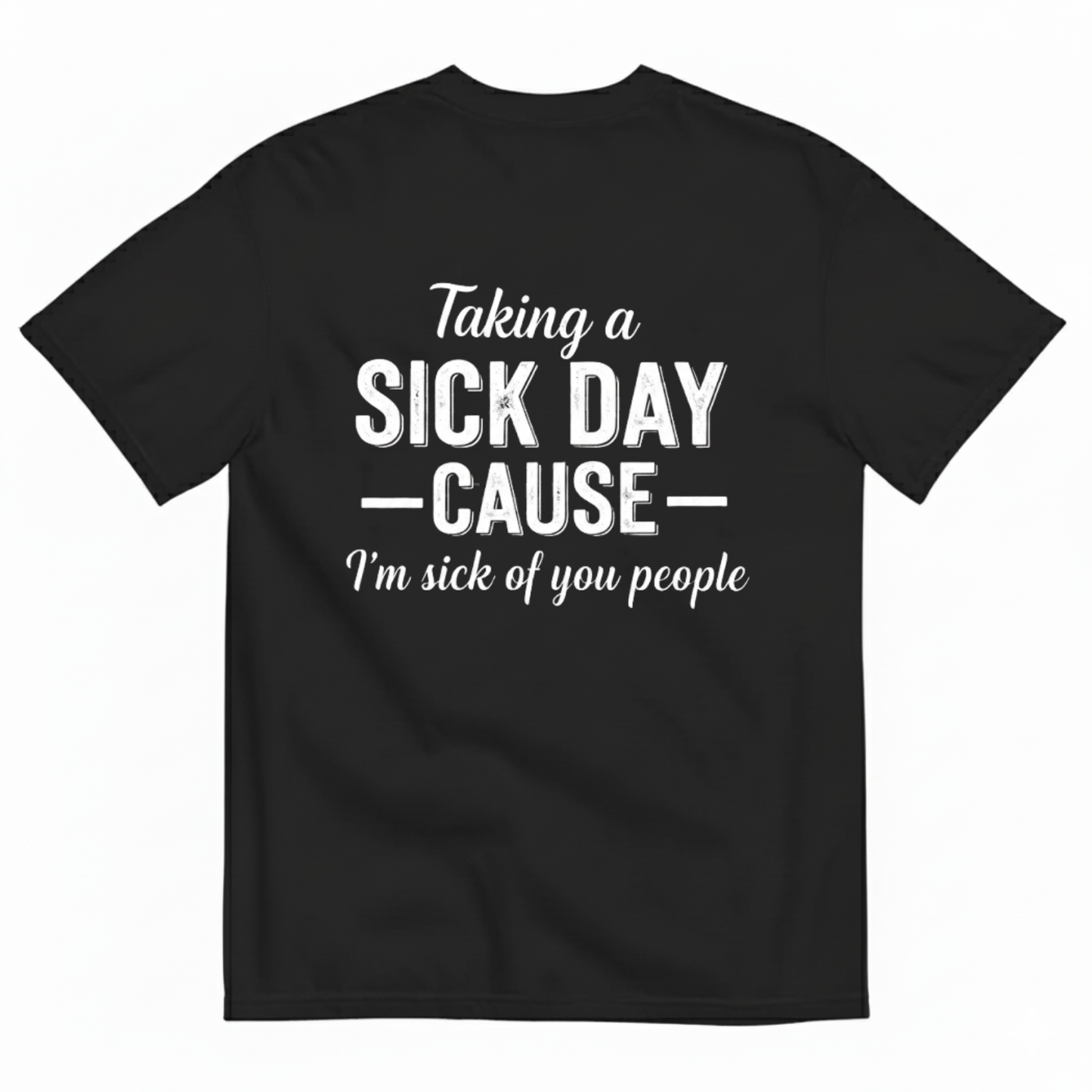 TAKING A SICK DAY —CAUSE— I’M SICK OF YOU PEOPLE T - SHIRT (BACK PRINT)
