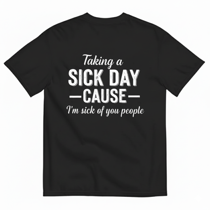 TAKING A SICK DAY —CAUSE— I’M SICK OF YOU PEOPLE T - SHIRT (BACK PRINT)