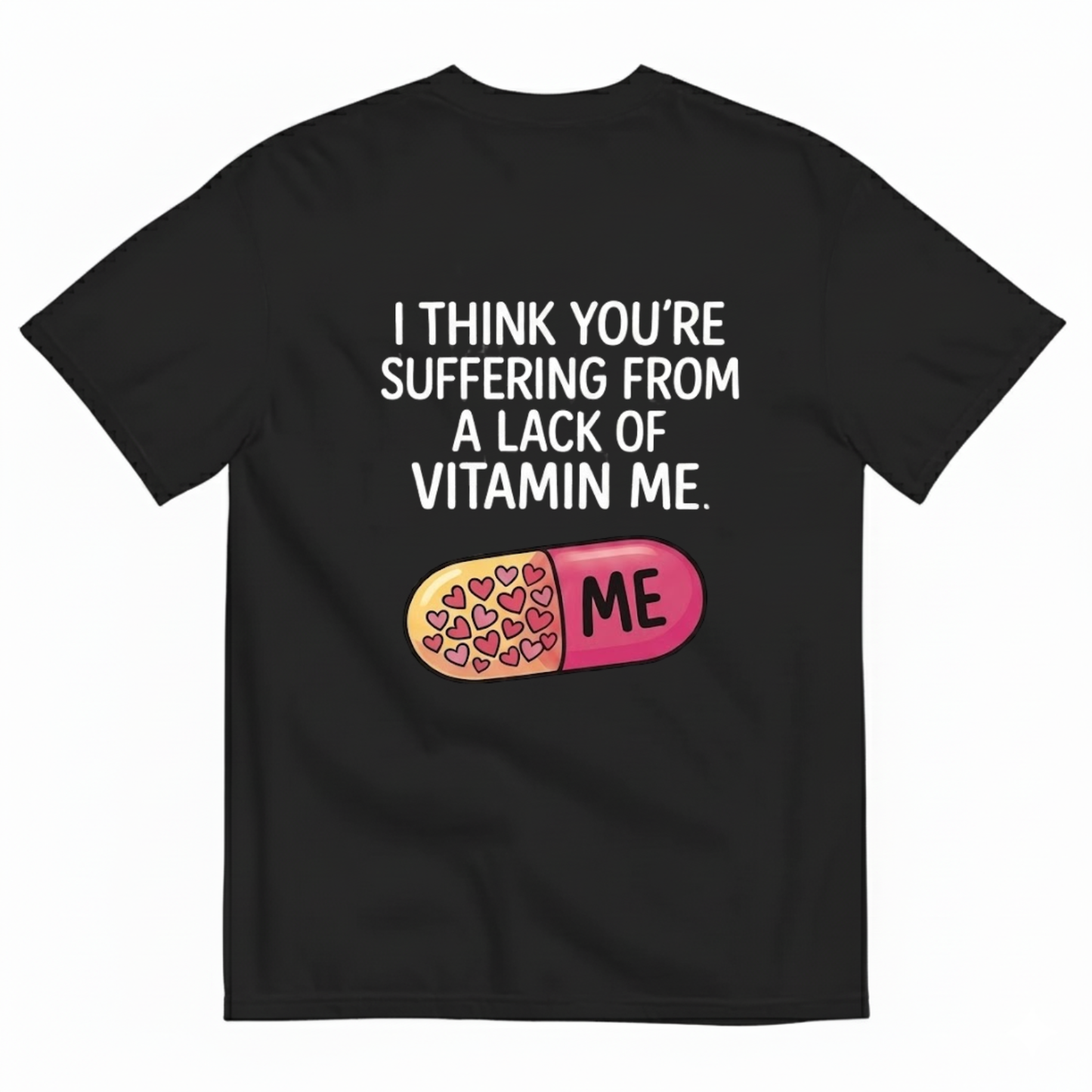 I THINK YOU’RE SUFFERING FROM A LACK OF VITAMIN ME T - SHIRT (BACK PRINT)