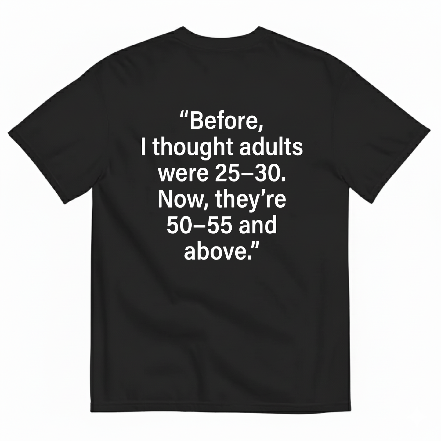 BEFORE, I THOUGHT ADULTS WERE 25–30. NOW, THEY’RE 50–55 AND ABOVE T - SHIRT (BACK PRINT)