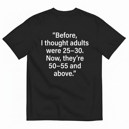 BEFORE, I THOUGHT ADULTS WERE 25–30. NOW, THEY’RE 50–55 AND ABOVE T - SHIRT (BACK PRINT)