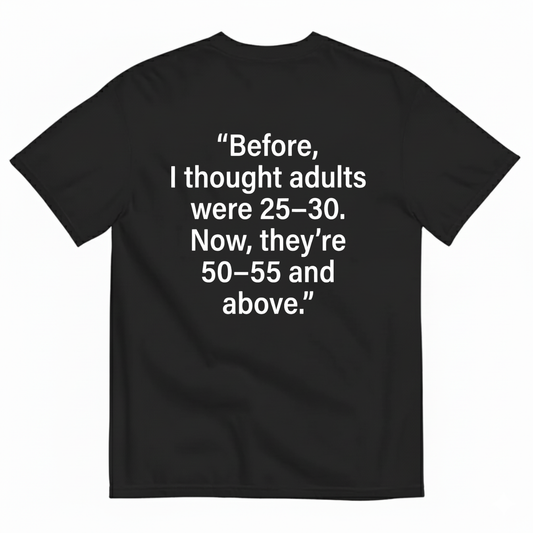 BEFORE, I THOUGHT ADULTS WERE 25–30. NOW, THEY’RE 50–55 AND ABOVE T - SHIRT (BACK PRINT)