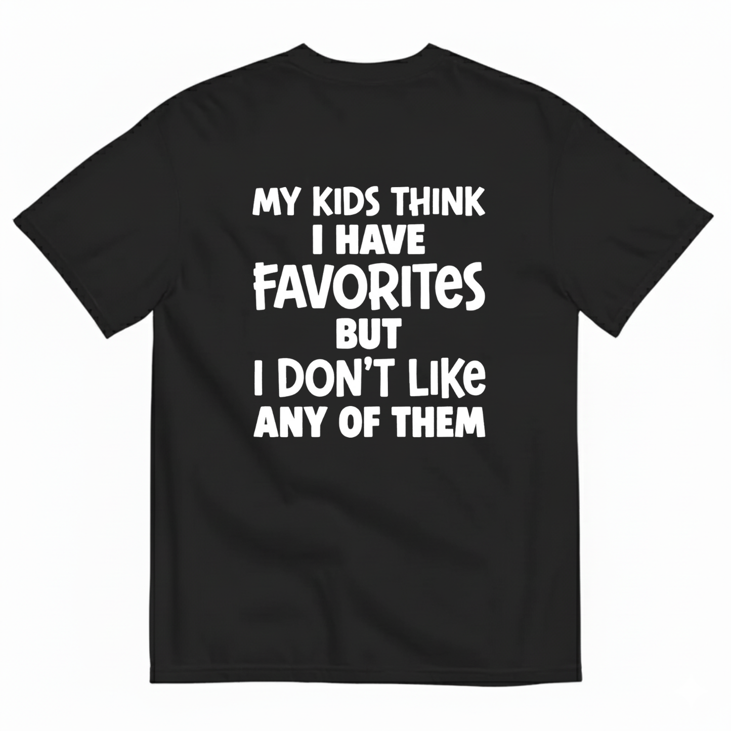 MY KIDS THINK I HAVE FAVORITES BUT I DON'T LIKE ANY OF THEM T - SHIRT (BACK PRINT)
