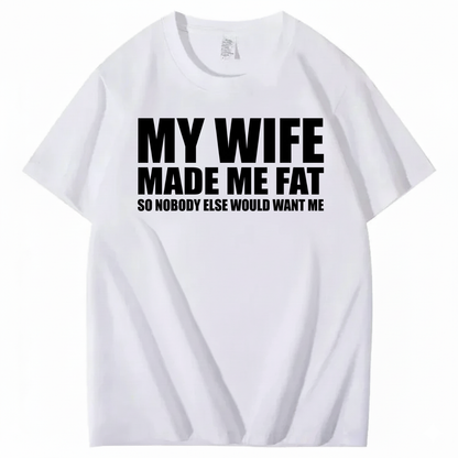 MY WIFE MADE ME FAT SO NOBODY ELSE WOULD WANT ME T-SHIRT (FRONT PRINT)
