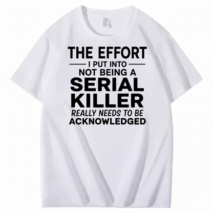 THE EFFORT I PUT INTO NOT BEING A SERIAL KILLER REALLY NEEDS TO BE ACKNOWLEDGED T-SHIRT (FRONT PRINT)