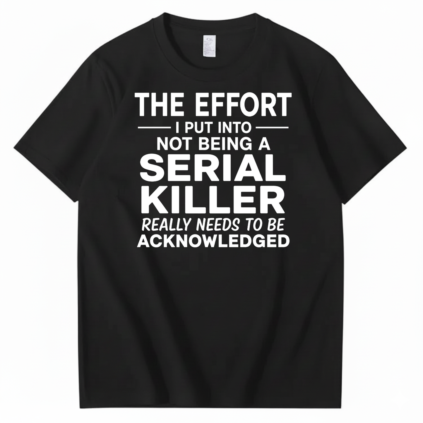 THE EFFORT I PUT INTO NOT BEING A SERIAL KILLER REALLY NEEDS TO BE ACKNOWLEDGED T-SHIRT (FRONT PRINT)