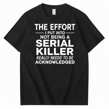 THE EFFORT I PUT INTO NOT BEING A SERIAL KILLER REALLY NEEDS TO BE ACKNOWLEDGED T-SHIRT (FRONT PRINT)