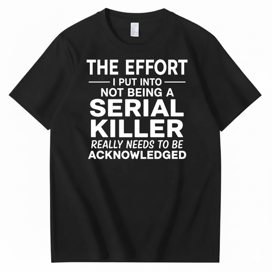 THE EFFORT I PUT INTO NOT BEING A SERIAL KILLER REALLY NEEDS TO BE ACKNOWLEDGED T-SHIRT (FRONT PRINT)