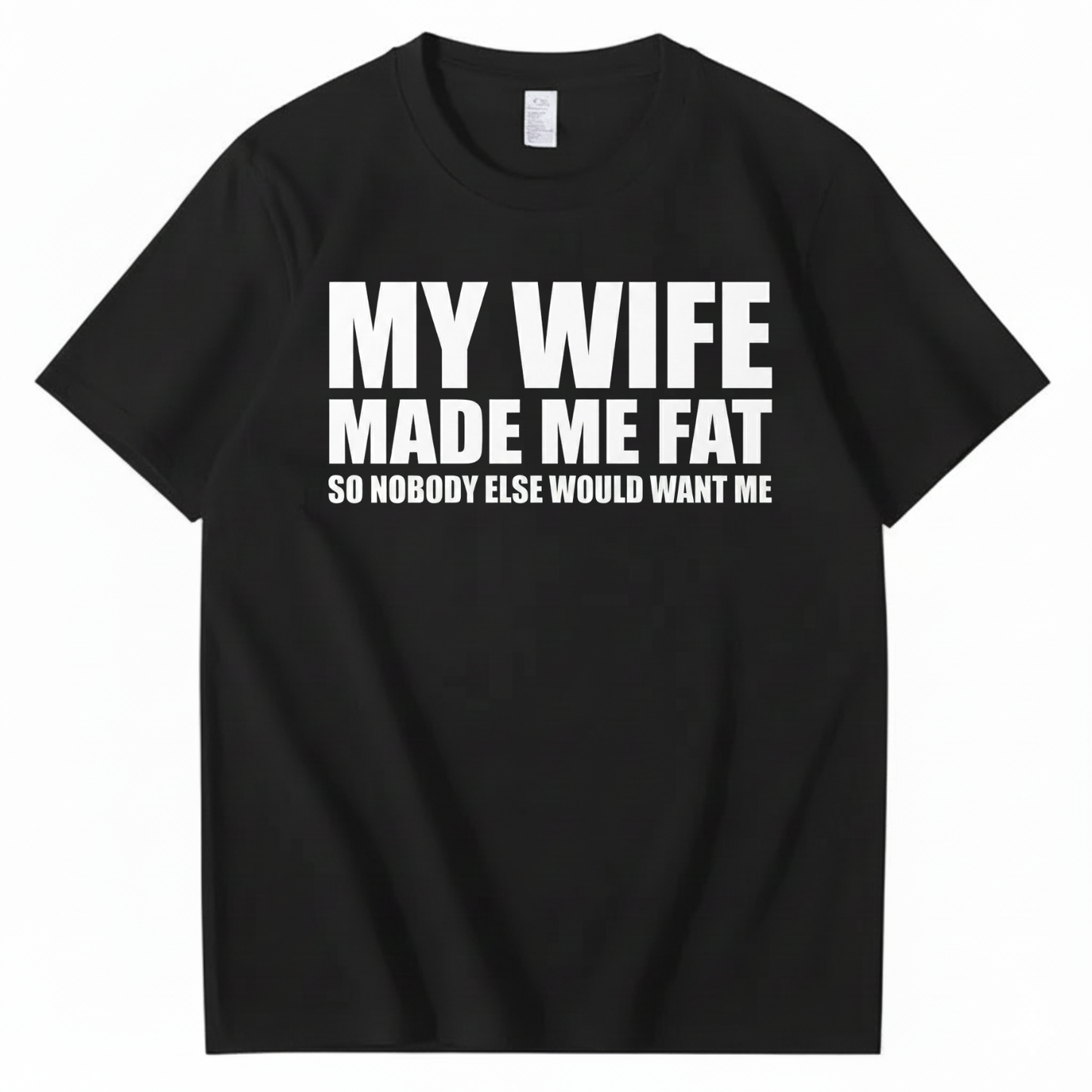 MY WIFE MADE ME FAT SO NOBODY ELSE WOULD WANT ME T-SHIRT (FRONT PRINT)
