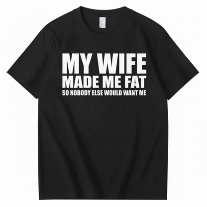 MY WIFE MADE ME FAT SO NOBODY ELSE WOULD WANT ME T-SHIRT (FRONT PRINT)