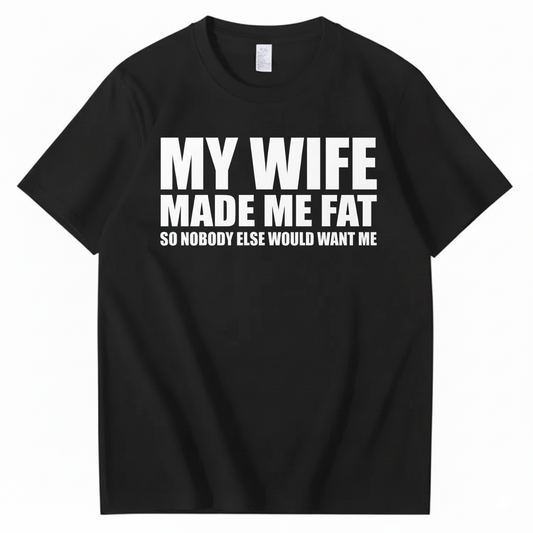 MY WIFE MADE ME FAT SO NOBODY ELSE WOULD WANT ME T-SHIRT (FRONT PRINT)
