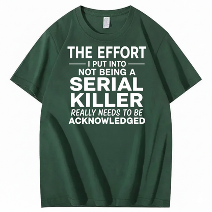 THE EFFORT I PUT INTO NOT BEING A SERIAL KILLER REALLY NEEDS TO BE ACKNOWLEDGED T-SHIRT (FRONT PRINT)