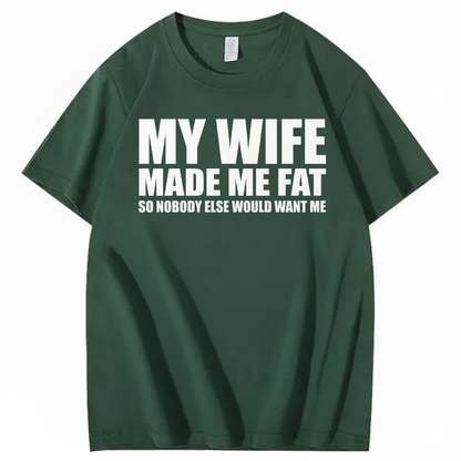 MY WIFE MADE ME FAT SO NOBODY ELSE WOULD WANT ME T-SHIRT (FRONT PRINT)