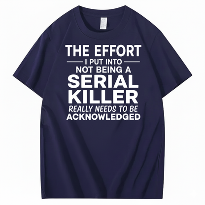 THE EFFORT I PUT INTO NOT BEING A SERIAL KILLER REALLY NEEDS TO BE ACKNOWLEDGED T-SHIRT (FRONT PRINT)