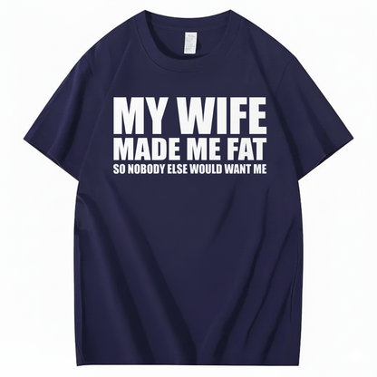 MY WIFE MADE ME FAT SO NOBODY ELSE WOULD WANT ME T-SHIRT (FRONT PRINT)