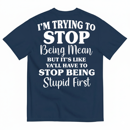 I’M TRYING TO STOP BEING MEAN BUT IT’S LIKE Y’ALL HAVE TO STOP BEING STUPID FIRST T-SHIRT (BACK PRINT)