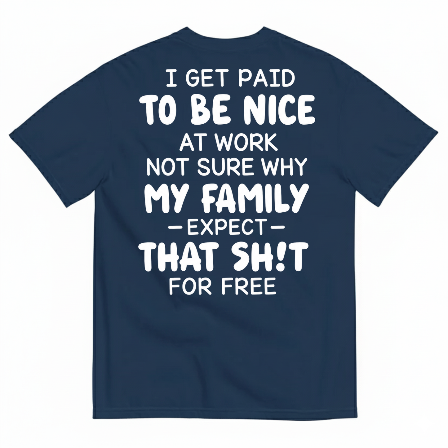 I GET PAID TO BE NICE AT WORK NOT SURE WHY MY FAMILY EXPECT THAT SH!T FOR FREE T-SHIRT (BACK PRINT)
