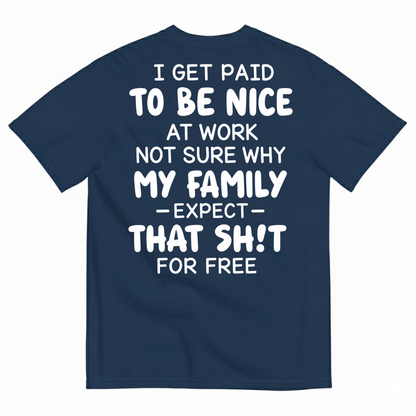 I GET PAID TO BE NICE AT WORK NOT SURE WHY MY FAMILY EXPECT THAT SH!T FOR FREE T-SHIRT (BACK PRINT)