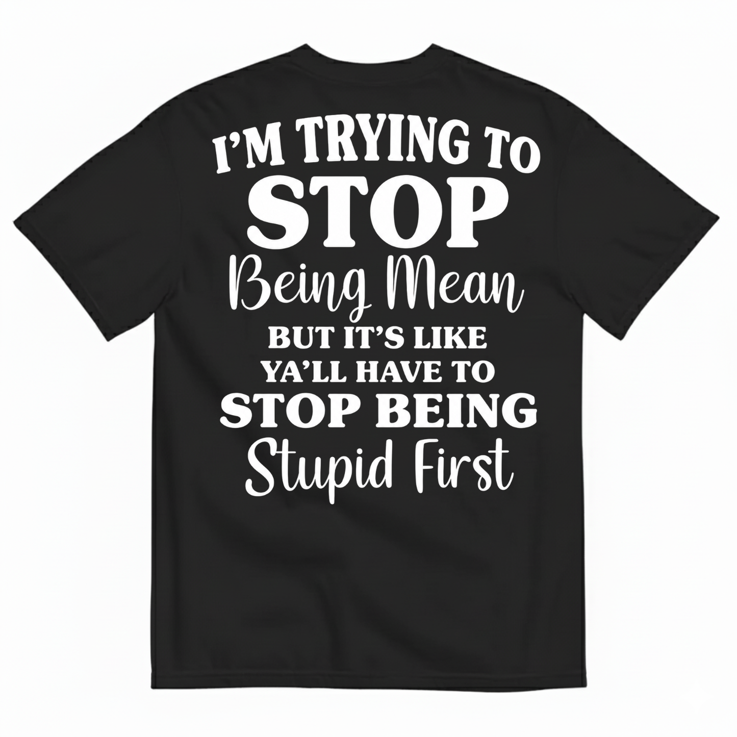 I’M TRYING TO STOP BEING MEAN BUT IT’S LIKE Y’ALL HAVE TO STOP BEING STUPID FIRST T-SHIRT (BACK PRINT)