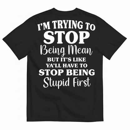 I’M TRYING TO STOP BEING MEAN BUT IT’S LIKE Y’ALL HAVE TO STOP BEING STUPID FIRST T-SHIRT (BACK PRINT)