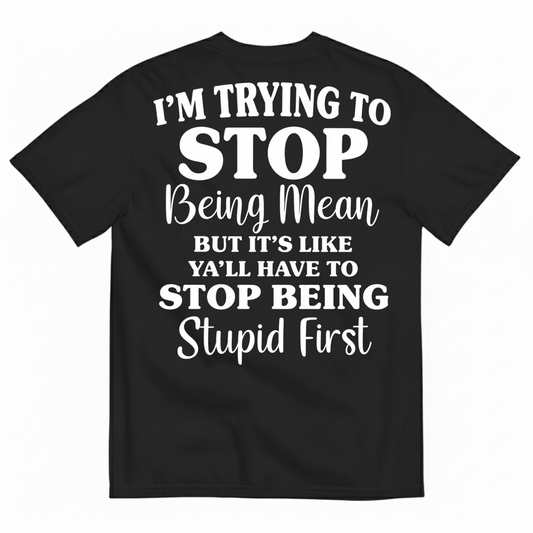 I’M TRYING TO STOP BEING MEAN BUT IT’S LIKE Y’ALL HAVE TO STOP BEING STUPID FIRST T-SHIRT (BACK PRINT)
