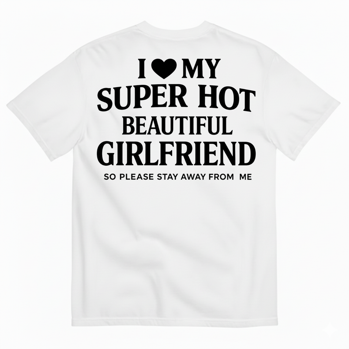 I ♥ MY SUPER HOT BEAUTIFUL GIRLFRIEND T-SHIRT (SO PLEASE STAY AWAY FROM ME) T-SHIRT (BACK PRINT)