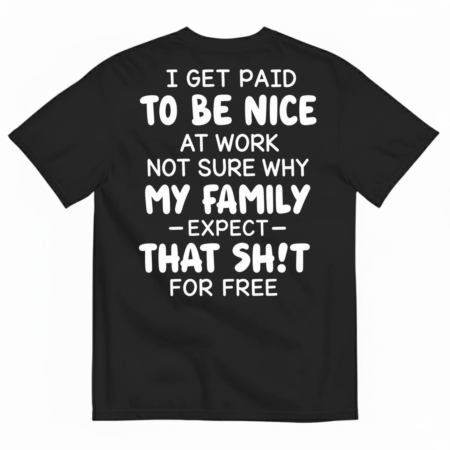 I GET PAID TO BE NICE AT WORK NOT SURE WHY MY FAMILY EXPECT THAT SH!T FOR FREE T-SHIRT (BACK PRINT)