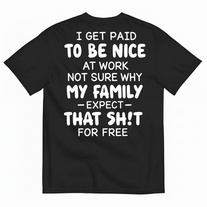 I GET PAID TO BE NICE AT WORK NOT SURE WHY MY FAMILY EXPECT THAT SH!T FOR FREE T-SHIRT (BACK PRINT)