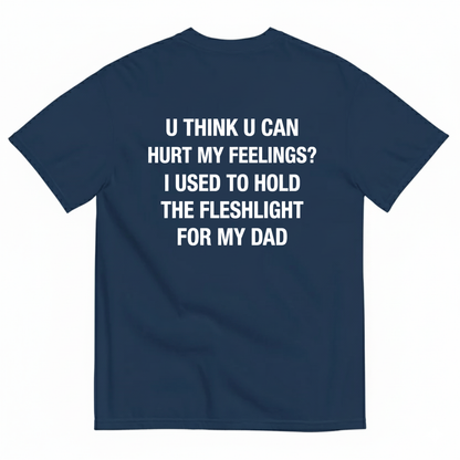 U THINK U CAN HURT MY FEELINGS? I USED TO HOLD THE FLESHLIGHT FOR MY DAD T - SHIRT (BACK PRINT)