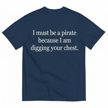 I MUST BE A PIRATE BECAUSE I AM DIGGING YOUR CHEST T - SHIRT (BACK PRINT)
