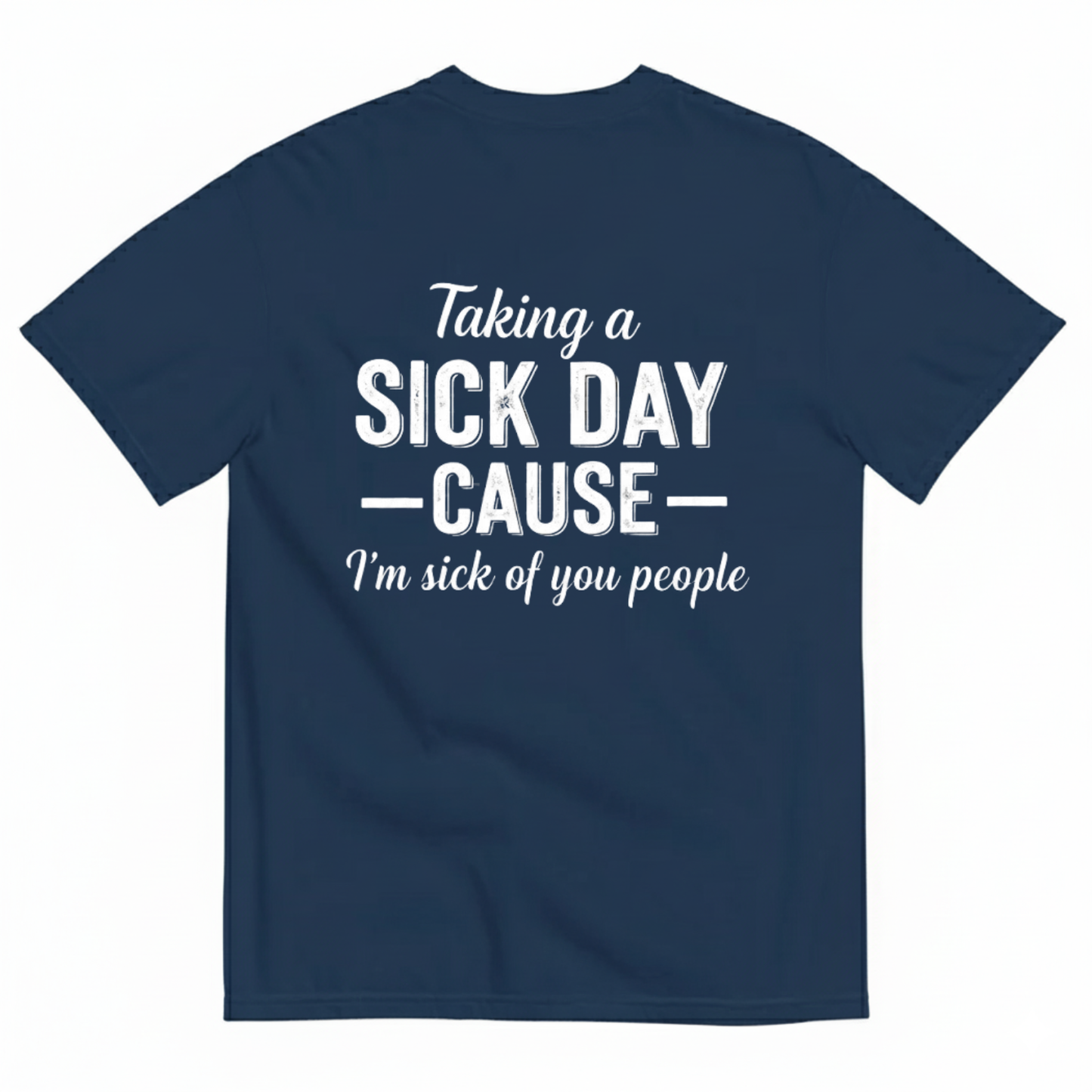 TAKING A SICK DAY —CAUSE— I’M SICK OF YOU PEOPLE T - SHIRT (BACK PRINT)