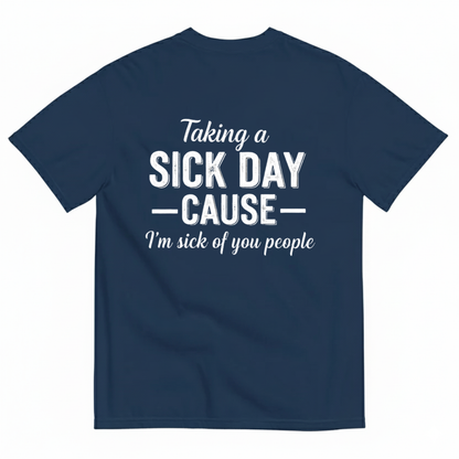 TAKING A SICK DAY —CAUSE— I’M SICK OF YOU PEOPLE T - SHIRT (BACK PRINT)
