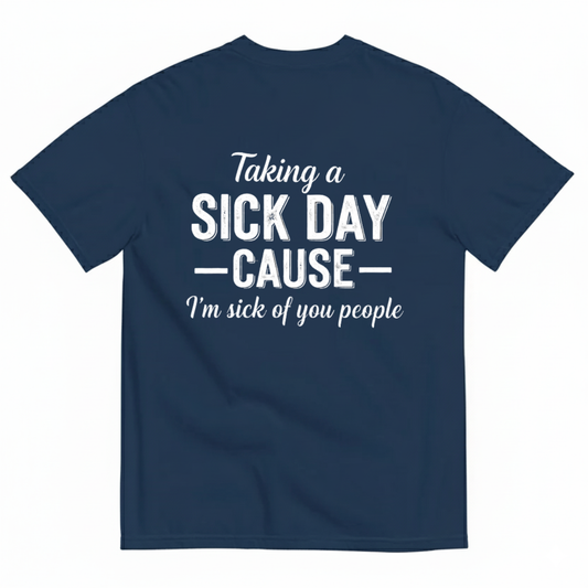 TAKING A SICK DAY —CAUSE— I’M SICK OF YOU PEOPLE T - SHIRT (BACK PRINT)