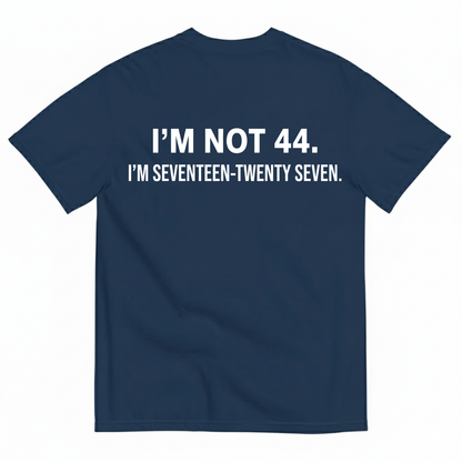 I’M NOT 44. I’M SEVENTEEN-TWENTY SEVEN T - SHIRT (BACK PRINT)