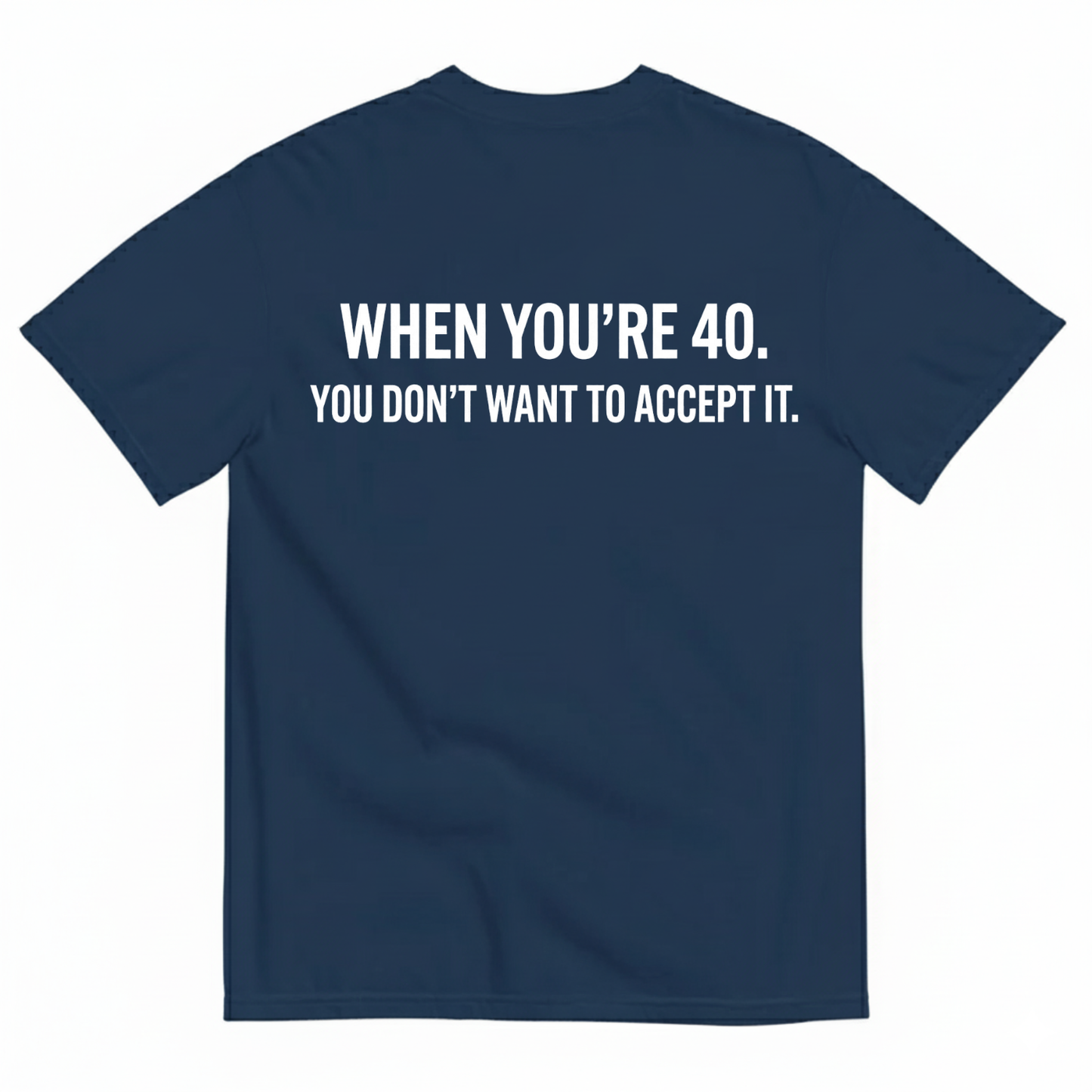 WHEN YOU’RE 40. YOU DON’T WANT TO ACCEPT IT T - SHIRT (BACK PRINT)