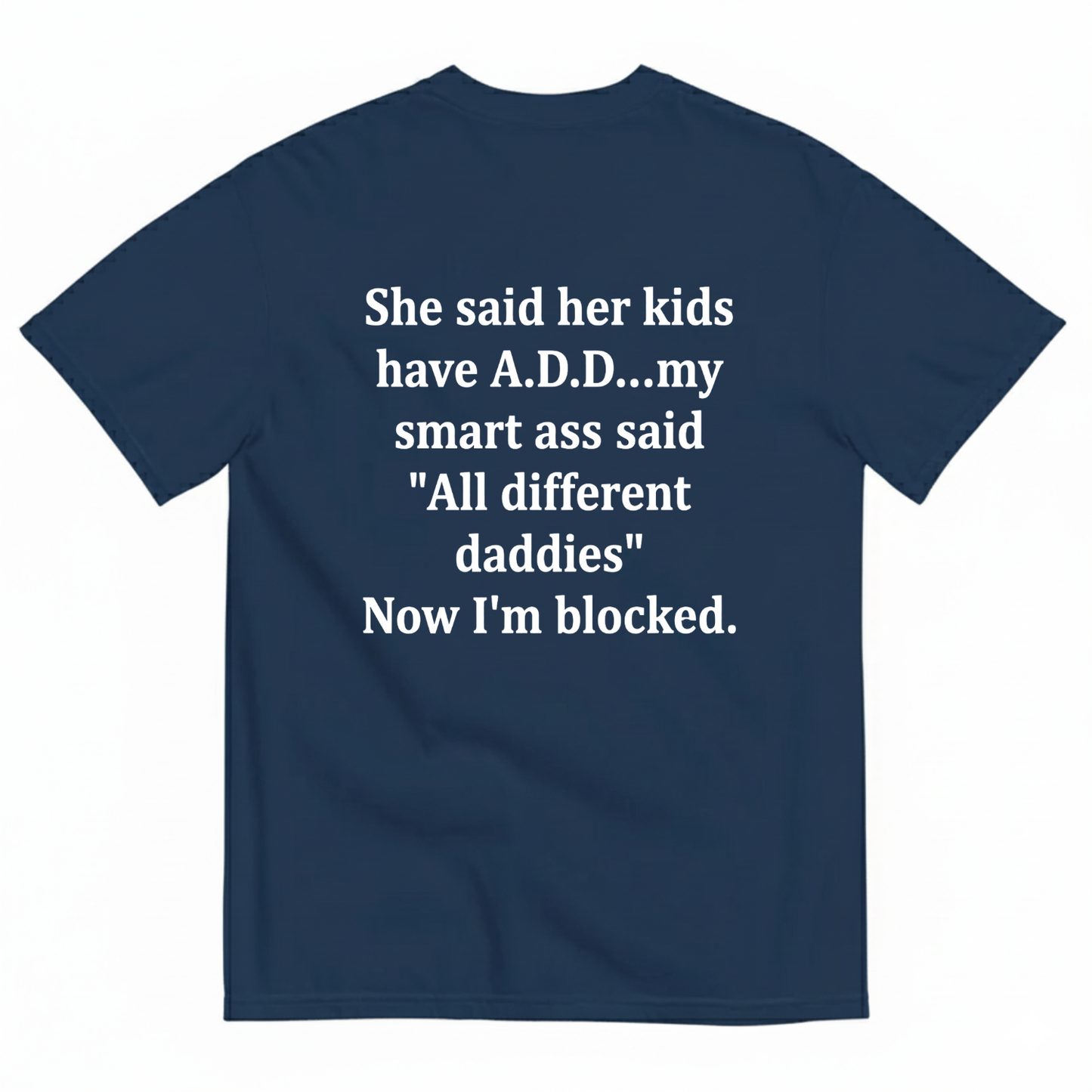 SHE SAID HER KIDS HAVE A.D.D...MY SMART ASS SAID 'ALL DIFFERENT DADDIES' NOW I'M BLOCKED T - SHIRT (BACK PRINT)