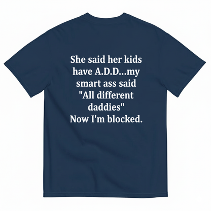 SHE SAID HER KIDS HAVE A.D.D...MY SMART ASS SAID 'ALL DIFFERENT DADDIES' NOW I'M BLOCKED T - SHIRT (BACK PRINT)