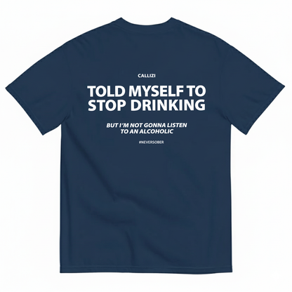 TOLD MYSELF TO STOP DRINKING. BUT I'M NOT GONNA LISTEN TO AN ALCOHOLIC T- SHIRT