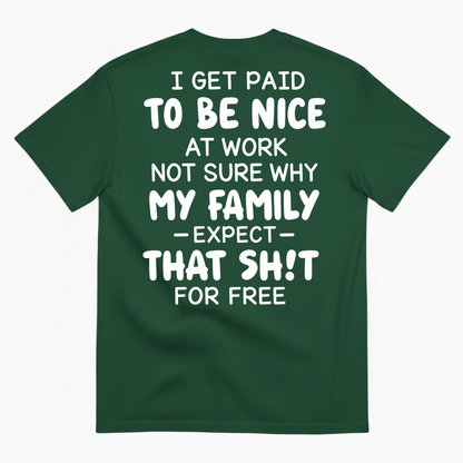 I GET PAID TO BE NICE AT WORK NOT SURE WHY MY FAMILY EXPECT THAT SH!T FOR FREE T-SHIRT (BACK PRINT)
