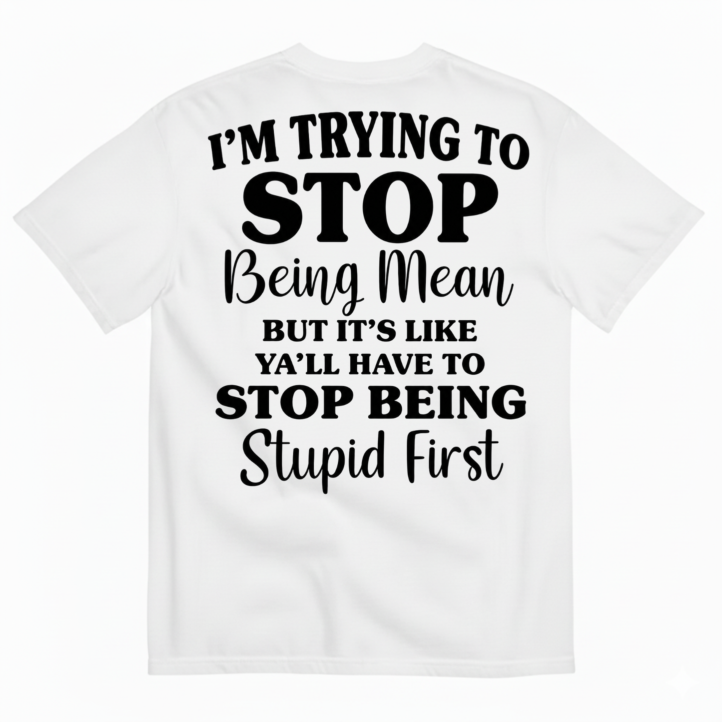 I’M TRYING TO STOP BEING MEAN BUT IT’S LIKE Y’ALL HAVE TO STOP BEING STUPID FIRST T-SHIRT (BACK PRINT)