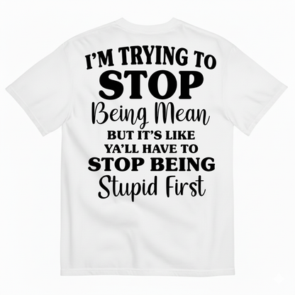 I’M TRYING TO STOP BEING MEAN BUT IT’S LIKE Y’ALL HAVE TO STOP BEING STUPID FIRST T-SHIRT (BACK PRINT)