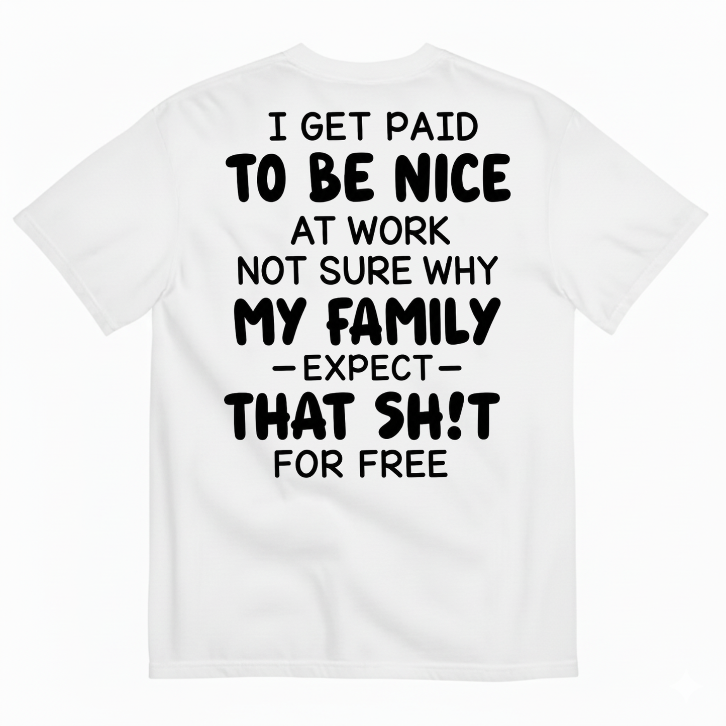 I GET PAID TO BE NICE AT WORK NOT SURE WHY MY FAMILY EXPECT THAT SH!T FOR FREE T-SHIRT (BACK PRINT)