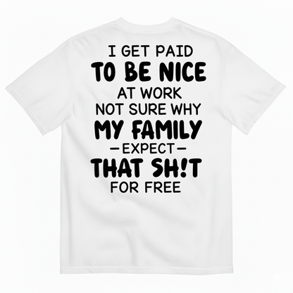 I GET PAID TO BE NICE AT WORK NOT SURE WHY MY FAMILY EXPECT THAT SH!T FOR FREE T-SHIRT (BACK PRINT)