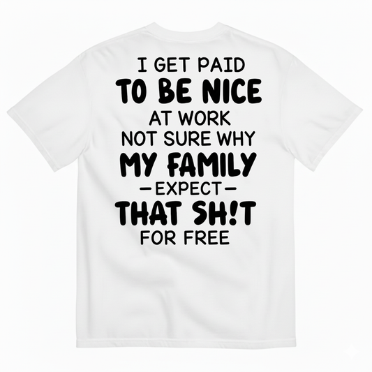 I GET PAID TO BE NICE AT WORK NOT SURE WHY MY FAMILY EXPECT THAT SH!T FOR FREE T-SHIRT (BACK PRINT)