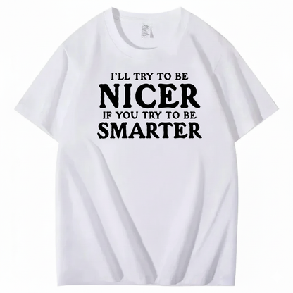 I’LL TRY TO BE NICER IF YOU TRY TO BE SMARTER T-SHIRT (FRONT PRINT)